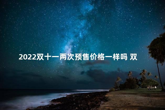 2022双十一两次预售价格一样吗 双十一是全年最低价吗